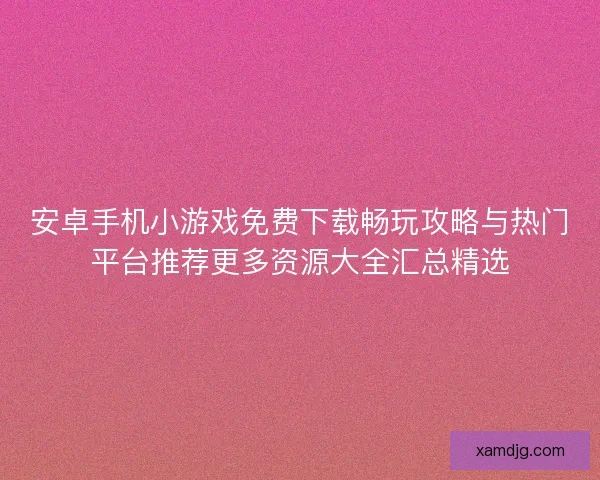 安卓手机小游戏免费下载畅玩攻略与热门平台推荐更多资源大全汇总精选